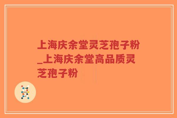 上海庆余堂灵芝孢子粉_上海庆余堂高品质灵芝孢子粉