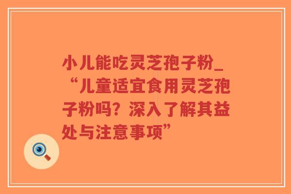 小儿能吃灵芝孢子粉_“儿童适宜食用灵芝孢子粉吗？深入了解其益处与注意事项”