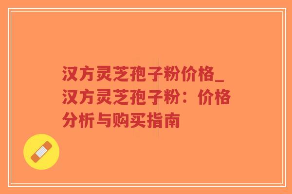 汉方灵芝孢子粉价格_汉方灵芝孢子粉：价格分析与购买指南