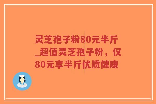灵芝孢子粉80元半斤_超值灵芝孢子粉，仅80元享半斤优质健康