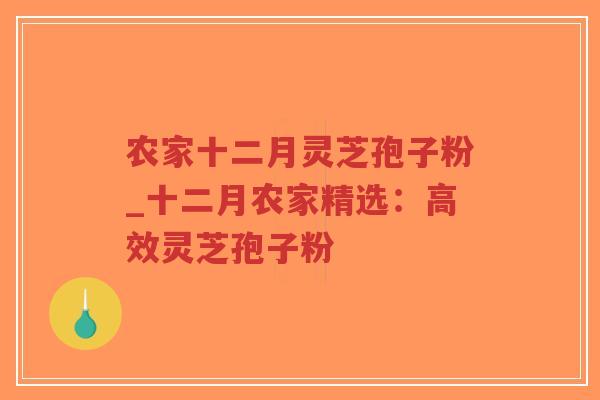 农家十二月灵芝孢子粉_十二月农家精选：高效灵芝孢子粉
