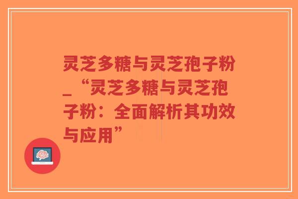 灵芝多糖与灵芝孢子粉_“灵芝多糖与灵芝孢子粉：全面解析其功效与应用”
