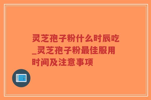 灵芝孢子粉什么时辰吃_灵芝孢子粉最佳服用时间及注意事项