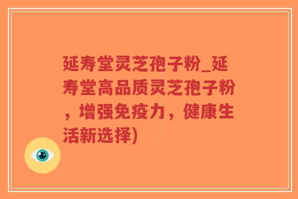 延寿堂灵芝孢子粉_延寿堂高品质灵芝孢子粉，增强免疫力，健康生活新选择)