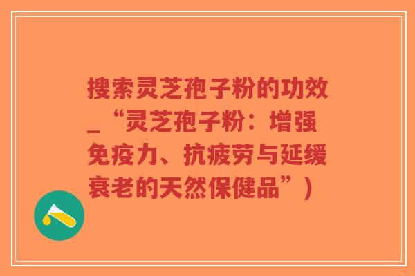 搜索灵芝孢子粉的功效_“灵芝孢子粉：增强免疫力、抗疲劳与延缓衰老的天然保健品”)