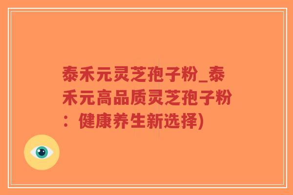 泰禾元灵芝孢子粉_泰禾元高品质灵芝孢子粉：健康养生新选择)