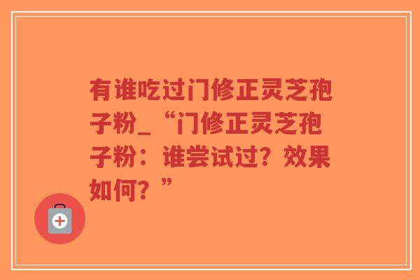 有谁吃过门修正灵芝孢子粉_“门修正灵芝孢子粉：谁尝试过？效果如何？”