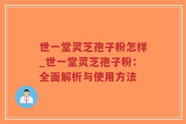 世一堂灵芝孢子粉怎样_世一堂灵芝孢子粉：全面解析与使用方法