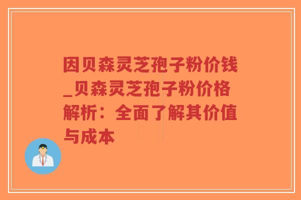 因贝森灵芝孢子粉价钱_贝森灵芝孢子粉价格解析：全面了解其价值与成本