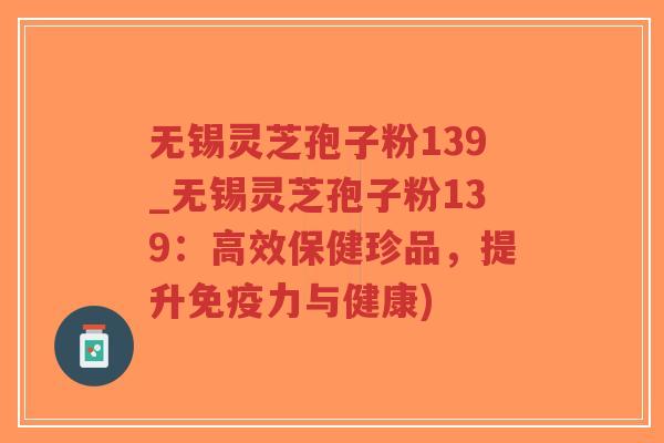 无锡灵芝孢子粉139_无锡灵芝孢子粉139：高效保健珍品，提升免疫力与健康)