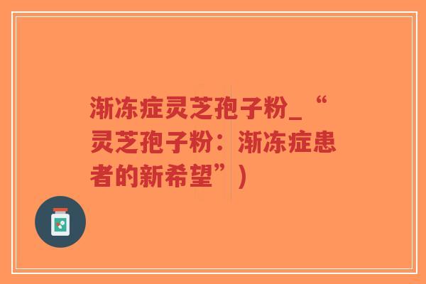 渐冻症灵芝孢子粉_“灵芝孢子粉：渐冻症患者的新希望”)