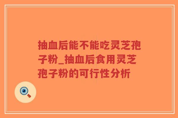 抽血后能不能吃灵芝孢子粉_抽血后食用灵芝孢子粉的可行性分析