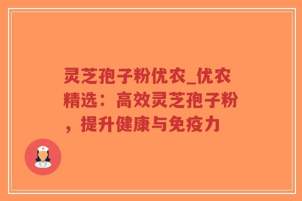 灵芝孢子粉优农_优农精选：高效灵芝孢子粉，提升健康与免疫力