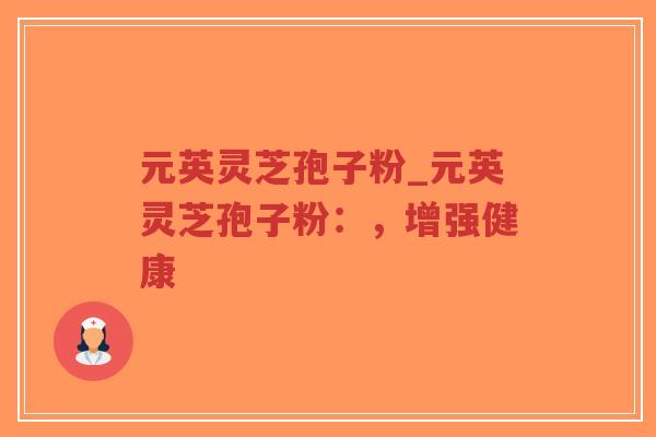 元英灵芝孢子粉_元英灵芝孢子粉：，增强健康