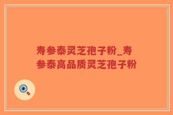 寿参泰灵芝孢子粉_寿参泰高品质灵芝孢子粉