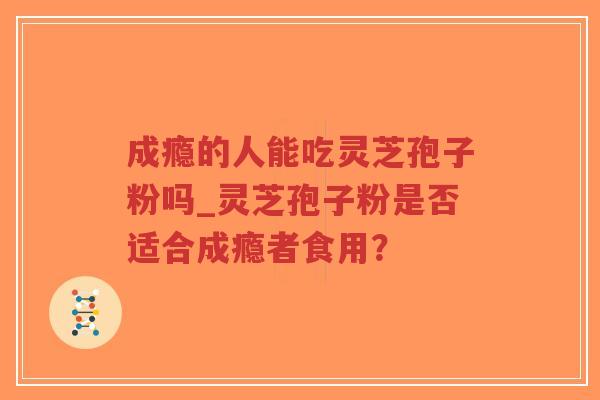 成瘾的人能吃灵芝孢子粉吗_灵芝孢子粉是否适合成瘾者食用？