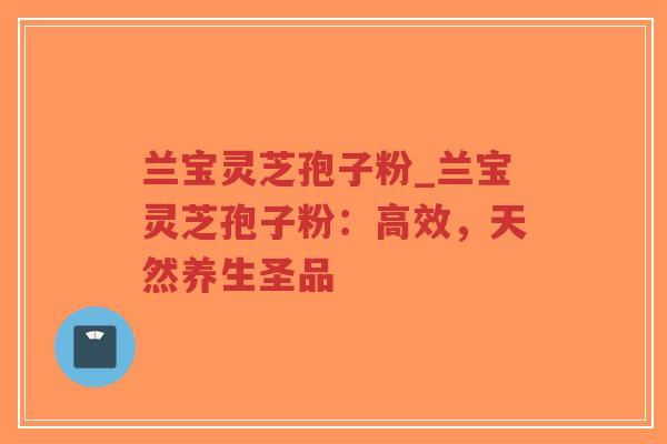 兰宝灵芝孢子粉_兰宝灵芝孢子粉：高效，天然养生圣品