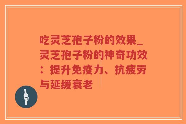 吃灵芝孢子粉的效果_灵芝孢子粉的神奇功效：提升免疫力、抗疲劳与延缓衰老