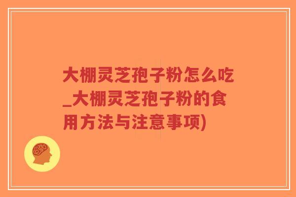 大棚灵芝孢子粉怎么吃_大棚灵芝孢子粉的食用方法与注意事项)
