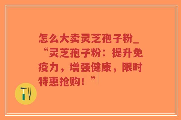 怎么大卖灵芝孢子粉_“灵芝孢子粉：提升免疫力，增强健康，限时特惠抢购！”