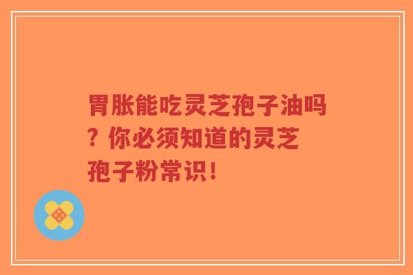 胃胀能吃灵芝孢子油吗? 你必须知道的灵芝孢子粉常识！