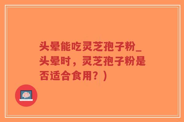 头晕能吃灵芝孢子粉_头晕时，灵芝孢子粉是否适合食用？)