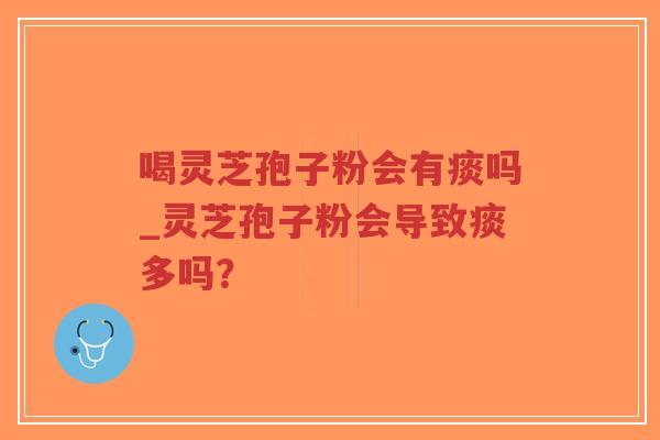 喝灵芝孢子粉会有痰吗_灵芝孢子粉会导致痰多吗？