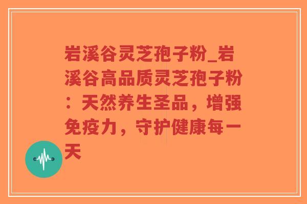 岩溪谷灵芝孢子粉_岩溪谷高品质灵芝孢子粉：天然养生圣品，增强免疫力，守护健康每一天