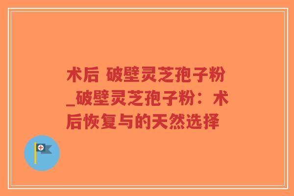 术后 破壁灵芝孢子粉_破壁灵芝孢子粉：术后恢复与的天然选择
