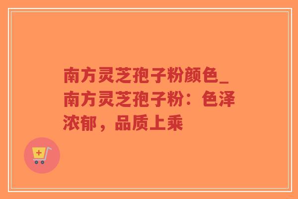南方灵芝孢子粉颜色_南方灵芝孢子粉：色泽浓郁，品质上乘
