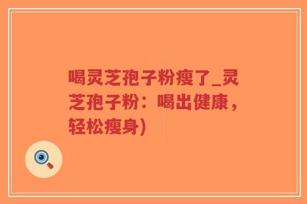 喝灵芝孢子粉瘦了_灵芝孢子粉：喝出健康，轻松瘦身)