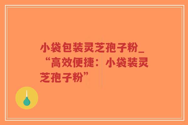 小袋包装灵芝孢子粉_“高效便捷：小袋装灵芝孢子粉”