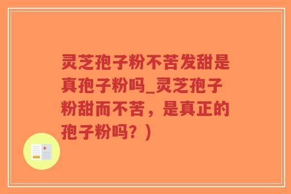 灵芝孢子粉不苦发甜是真孢子粉吗_灵芝孢子粉甜而不苦，是真正的孢子粉吗？)