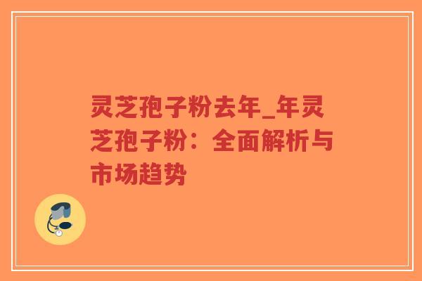 灵芝孢子粉去年_年灵芝孢子粉：全面解析与市场趋势