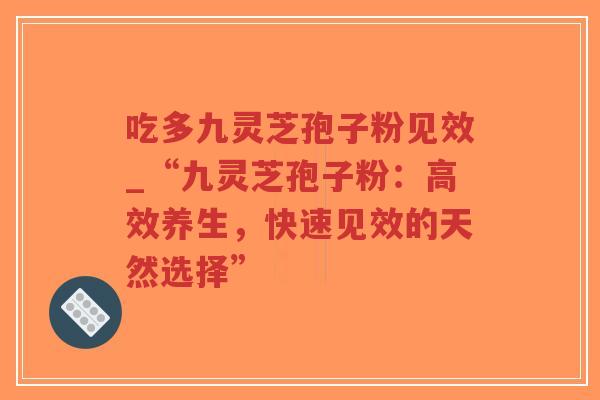 吃多九灵芝孢子粉见效_“九灵芝孢子粉：高效养生，快速见效的天然选择”