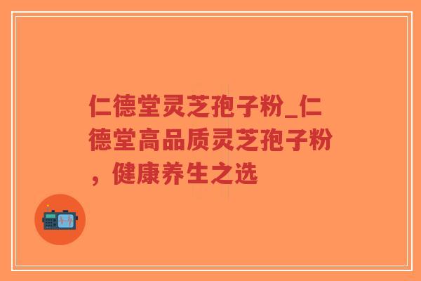 仁德堂灵芝孢子粉_仁德堂高品质灵芝孢子粉，健康养生之选