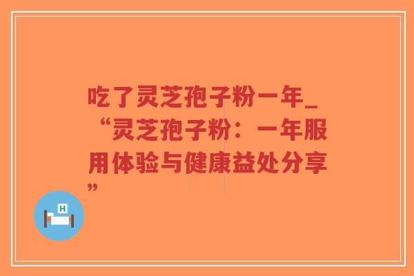 吃了灵芝孢子粉一年_“灵芝孢子粉：一年服用体验与健康益处分享”
