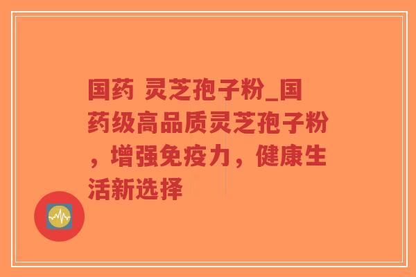 国药 灵芝孢子粉_国药级高品质灵芝孢子粉，增强免疫力，健康生活新选择
