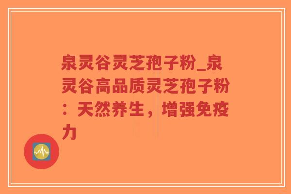 泉灵谷灵芝孢子粉_泉灵谷高品质灵芝孢子粉：天然养生，增强免疫力