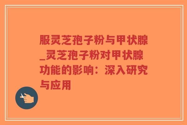 服灵芝孢子粉与甲状腺_灵芝孢子粉对甲状腺功能的影响：深入研究与应用