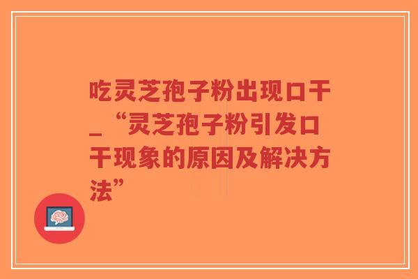 吃灵芝孢子粉出现口干_“灵芝孢子粉引发口干现象的原因及解决方法”