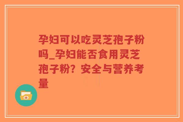 孕妇可以吃灵芝孢子粉吗_孕妇能否食用灵芝孢子粉？安全与营养考量