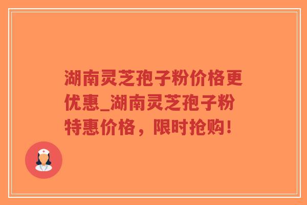 湖南灵芝孢子粉价格更优惠_湖南灵芝孢子粉特惠价格，限时抢购！