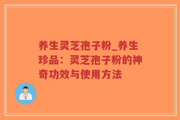 养生灵芝孢子粉_养生珍品：灵芝孢子粉的神奇功效与使用方法