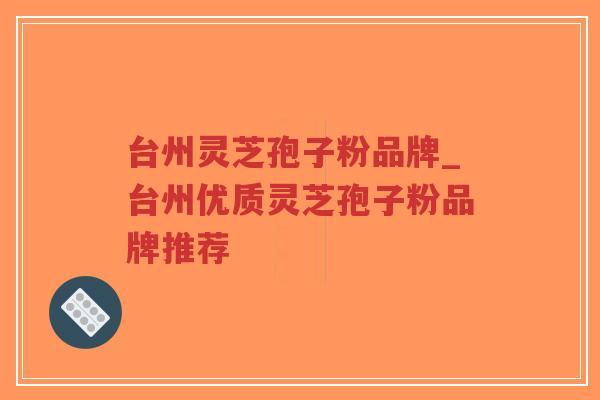 台州灵芝孢子粉品牌_台州优质灵芝孢子粉品牌推荐