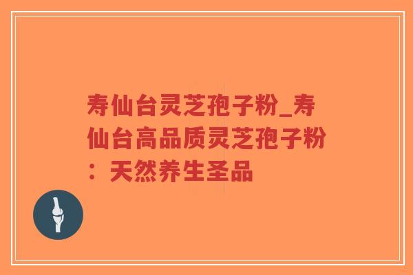 寿仙台灵芝孢子粉_寿仙台高品质灵芝孢子粉：天然养生圣品