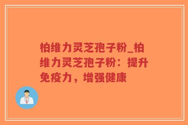 柏维力灵芝孢子粉_柏维力灵芝孢子粉：提升免疫力，增强健康