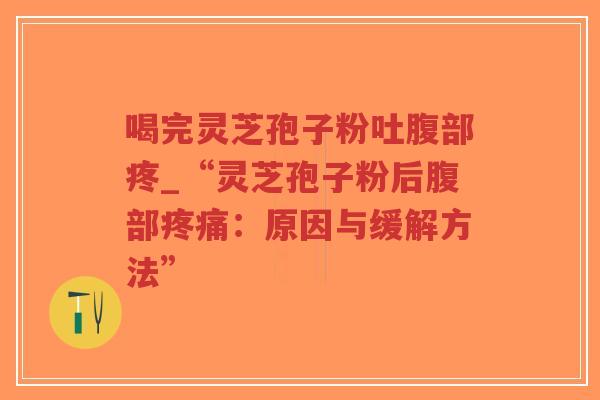 喝完灵芝孢子粉吐腹部疼_“灵芝孢子粉后腹部疼痛：原因与缓解方法”