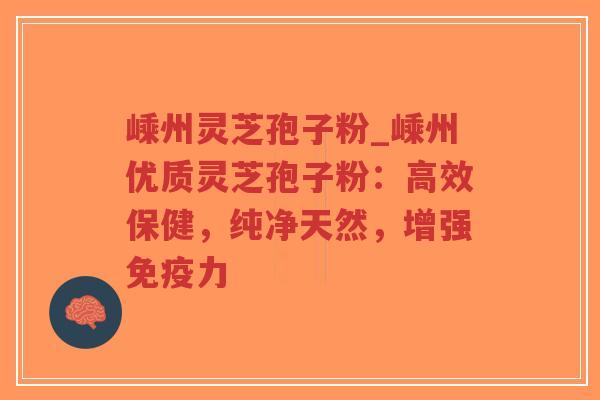 嵊州灵芝孢子粉_嵊州优质灵芝孢子粉：高效保健，纯净天然，增强免疫力