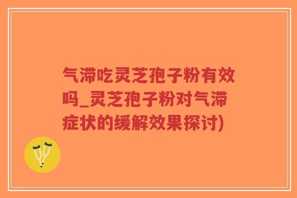 气滞吃灵芝孢子粉有效吗_灵芝孢子粉对气滞症状的缓解效果探讨)